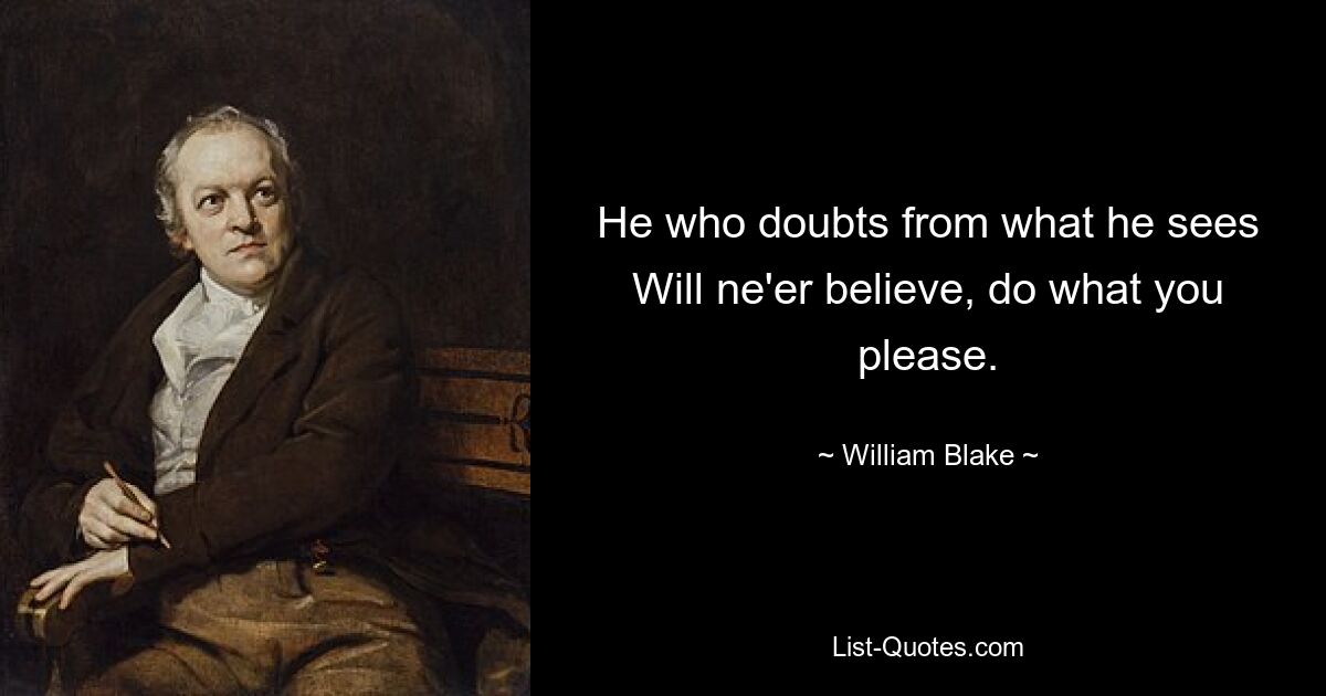 He who doubts from what he sees
Will ne'er believe, do what you please. — © William Blake