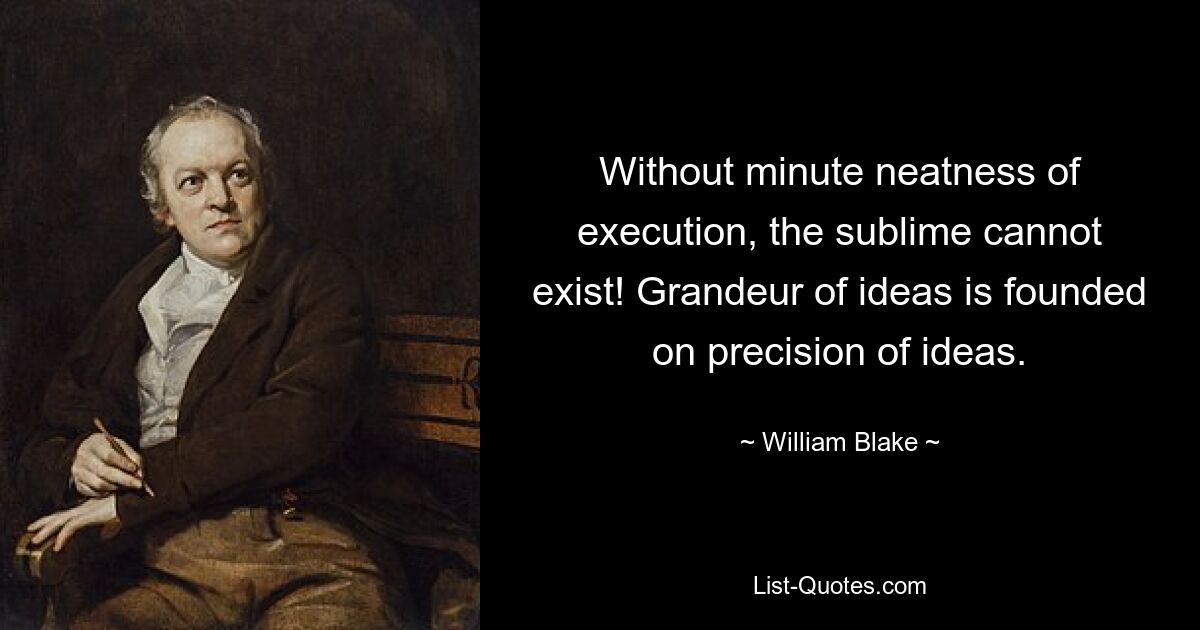 Without minute neatness of execution, the sublime cannot exist! Grandeur of ideas is founded on precision of ideas. — © William Blake