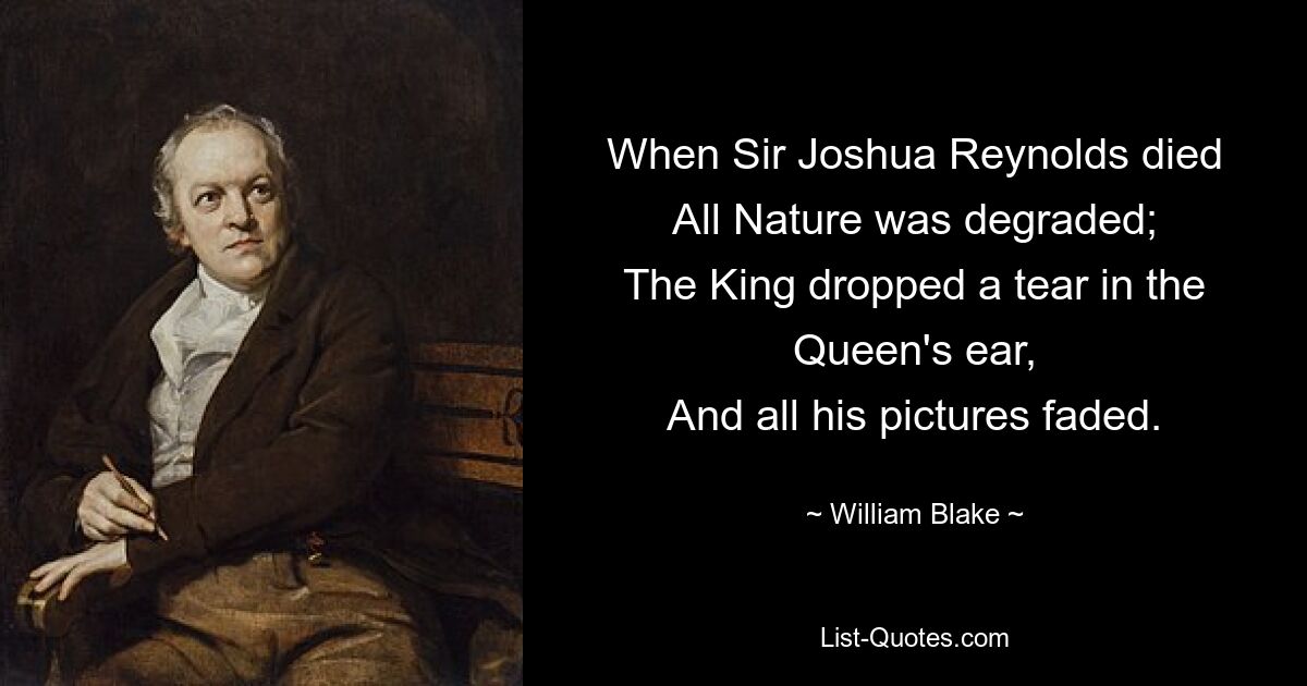 When Sir Joshua Reynolds died
All Nature was degraded;
The King dropped a tear in the Queen's ear,
And all his pictures faded. — © William Blake