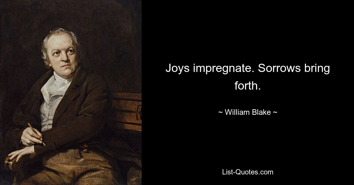 Joys impregnate. Sorrows bring forth. — © William Blake