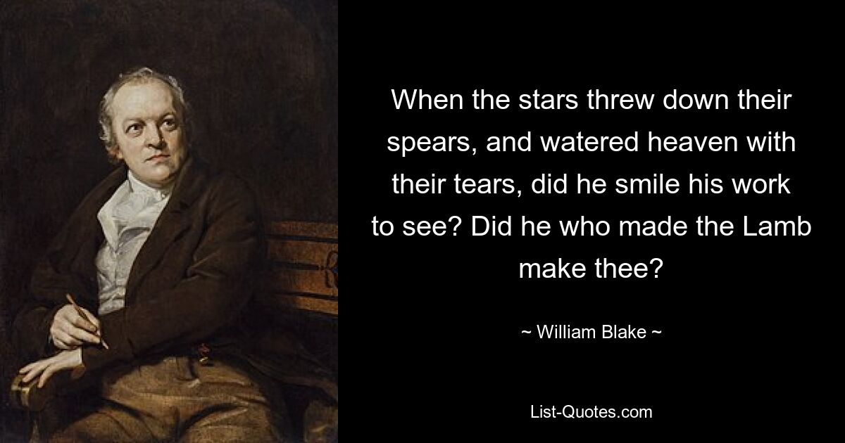 When the stars threw down their spears, and watered heaven with their tears, did he smile his work to see? Did he who made the Lamb make thee? — © William Blake