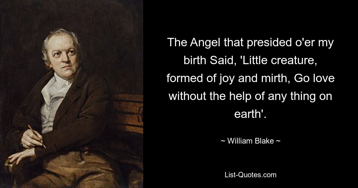 The Angel that presided o'er my birth Said, 'Little creature, formed of joy and mirth, Go love without the help of any thing on earth'. — © William Blake