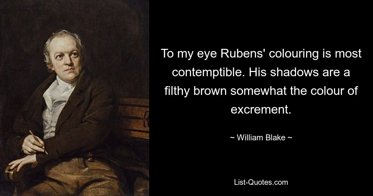 To my eye Rubens' colouring is most contemptible. His shadows are a filthy brown somewhat the colour of excrement. — © William Blake