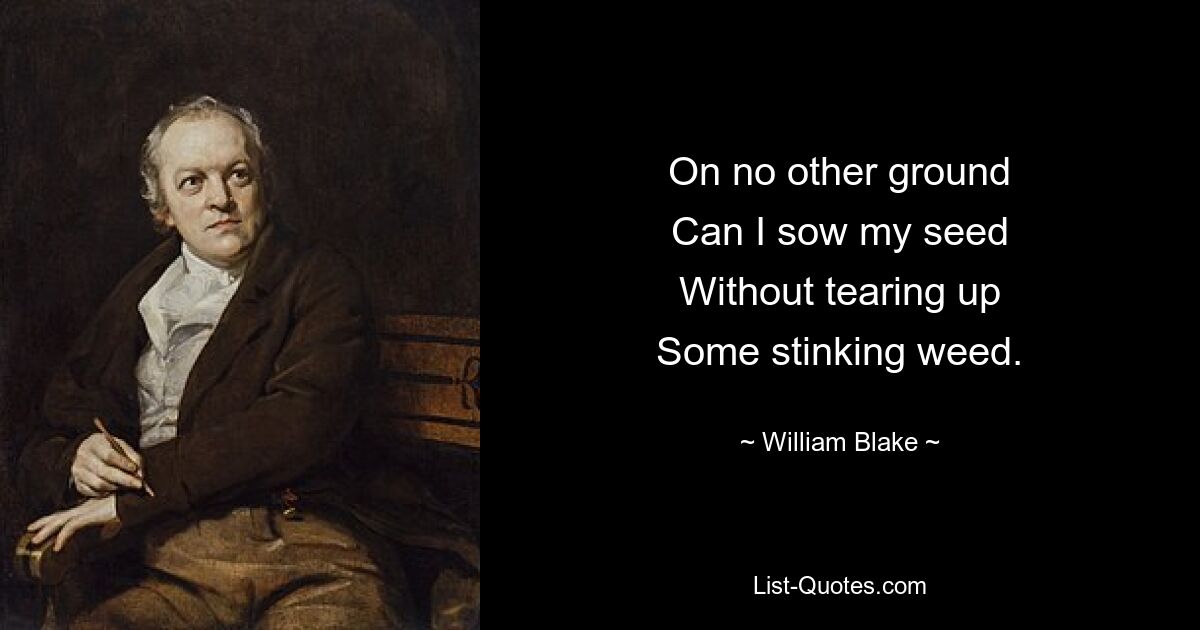 On no other ground
Can I sow my seed
Without tearing up
Some stinking weed. — © William Blake