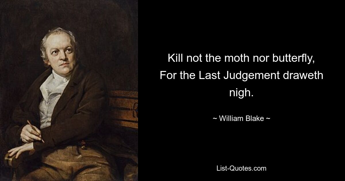 Kill not the moth nor butterfly, For the Last Judgement draweth nigh. — © William Blake