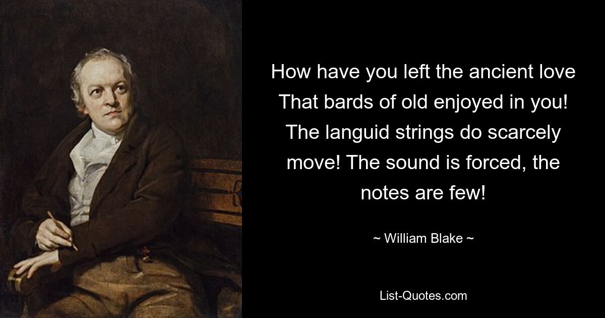 How have you left the ancient love That bards of old enjoyed in you! The languid strings do scarcely move! The sound is forced, the notes are few! — © William Blake