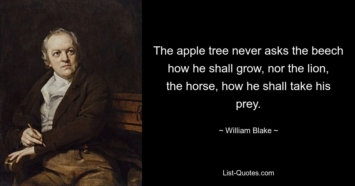 The apple tree never asks the beech how he shall grow, nor the lion, the horse, how he shall take his prey. — © William Blake