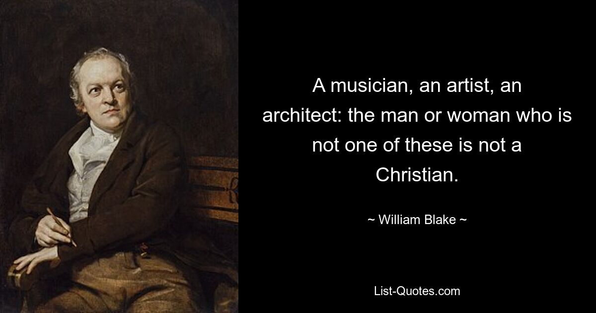 A musician, an artist, an architect: the man or woman who is not one of these is not a Christian. — © William Blake