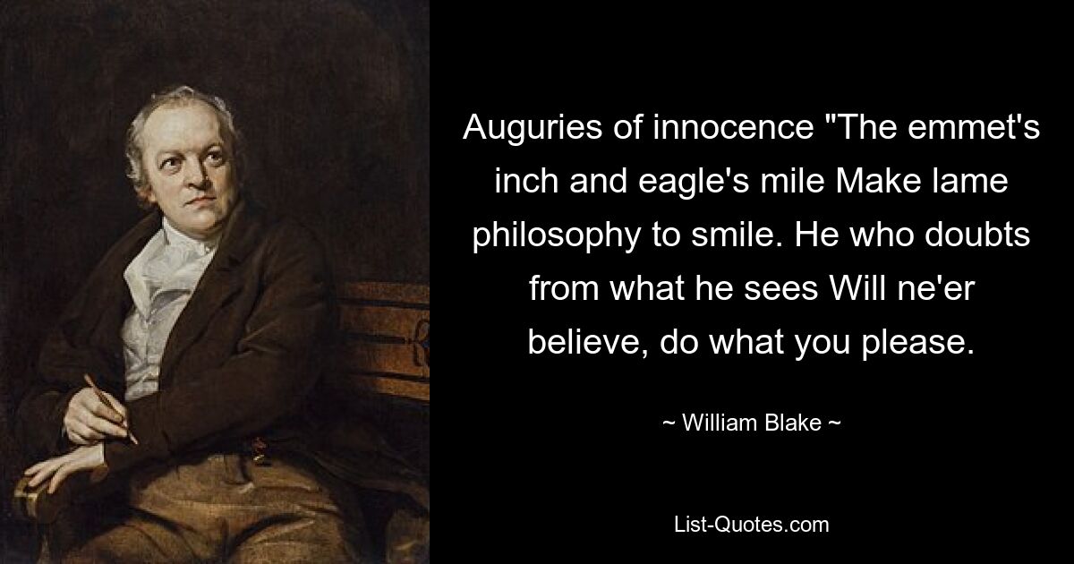 Auguries of innocence "The emmet's inch and eagle's mile Make lame philosophy to smile. He who doubts from what he sees Will ne'er believe, do what you please. — © William Blake