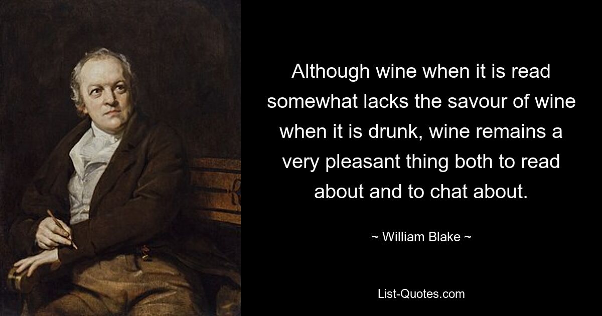 Although wine when it is read somewhat lacks the savour of wine when it is drunk, wine remains a very pleasant thing both to read about and to chat about. — © William Blake