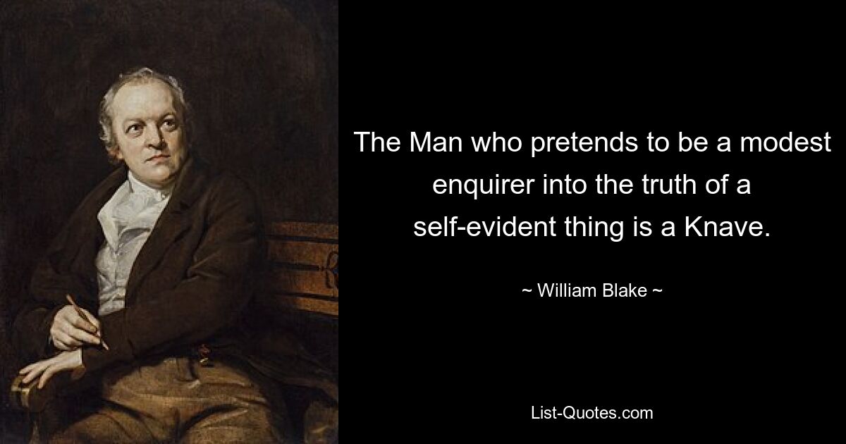 The Man who pretends to be a modest enquirer into the truth of a self-evident thing is a Knave. — © William Blake