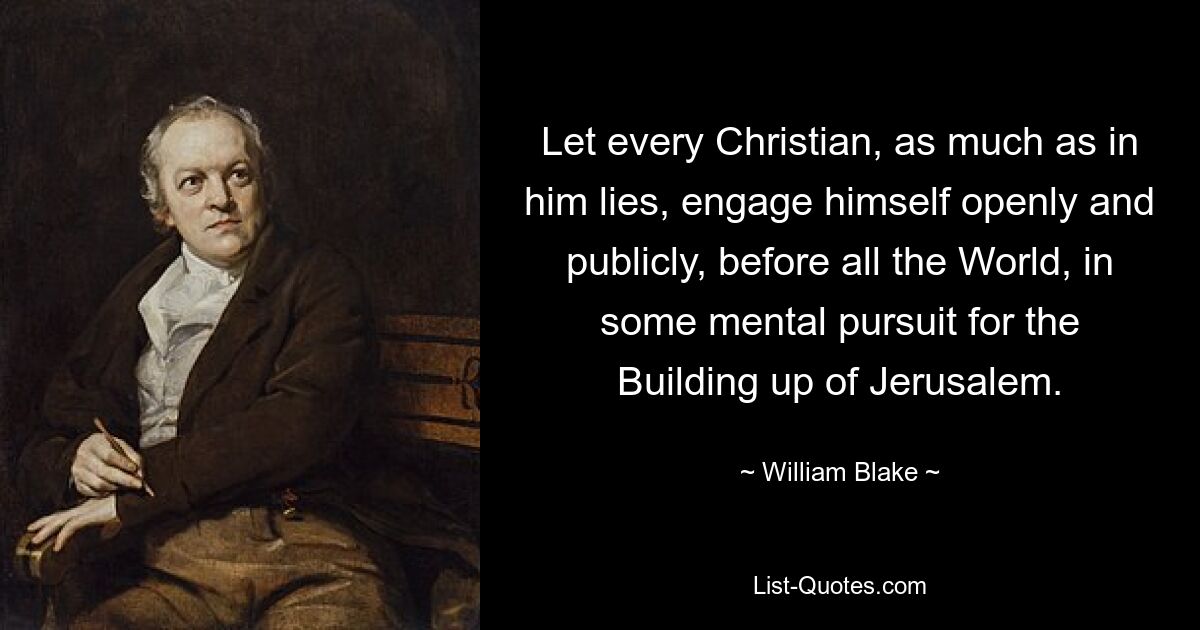 Let every Christian, as much as in him lies, engage himself openly and publicly, before all the World, in some mental pursuit for the Building up of Jerusalem. — © William Blake