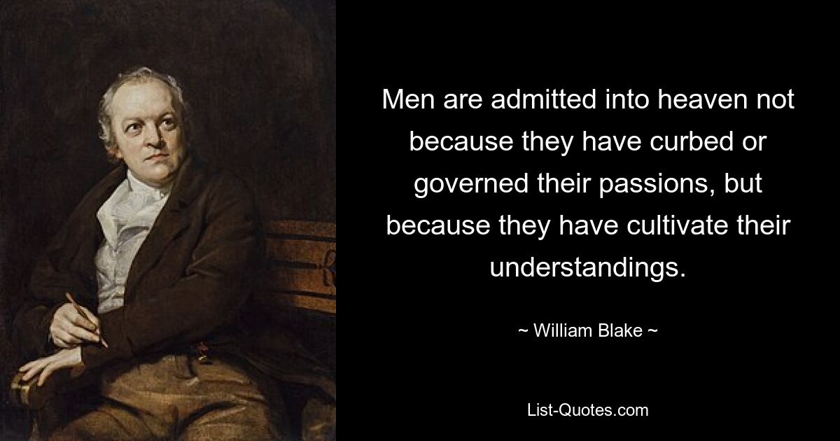 Men are admitted into heaven not because they have curbed or governed their passions, but because they have cultivate their understandings. — © William Blake