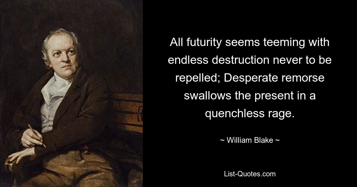 All futurity seems teeming with endless destruction never to be repelled; Desperate remorse swallows the present in a quenchless rage. — © William Blake