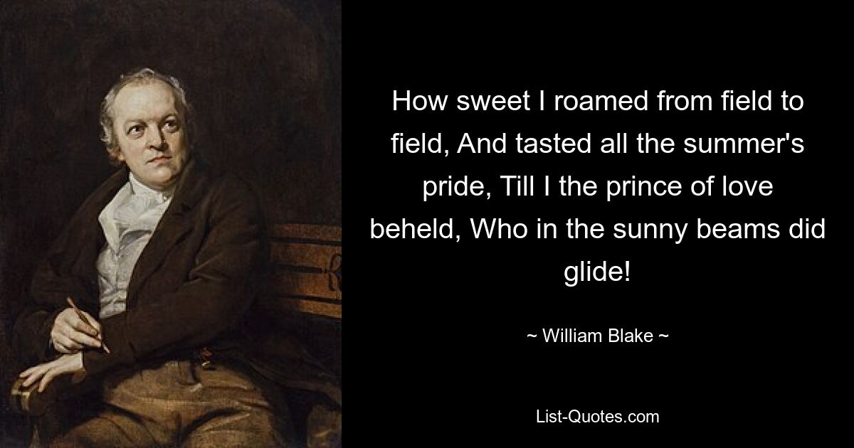 How sweet I roamed from field to field, And tasted all the summer's pride, Till I the prince of love beheld, Who in the sunny beams did glide! — © William Blake