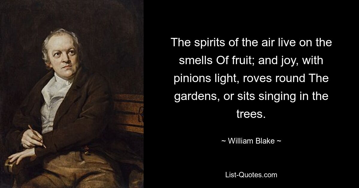 The spirits of the air live on the smells Of fruit; and joy, with pinions light, roves round The gardens, or sits singing in the trees. — © William Blake