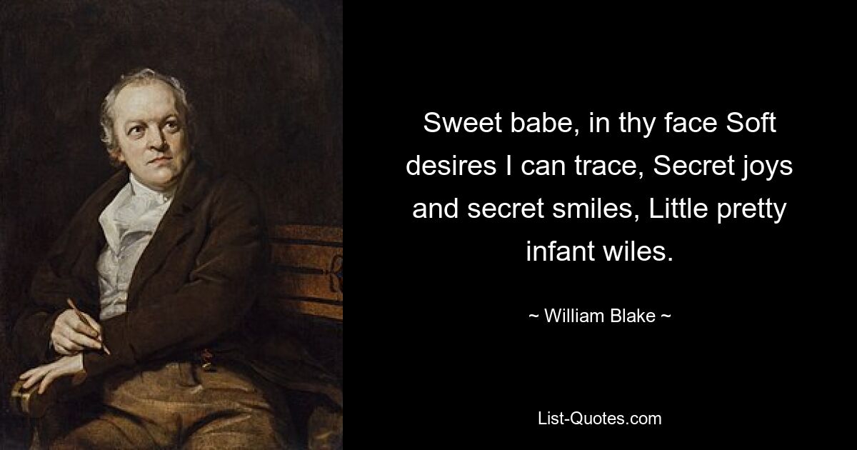 Sweet babe, in thy face Soft desires I can trace, Secret joys and secret smiles, Little pretty infant wiles. — © William Blake