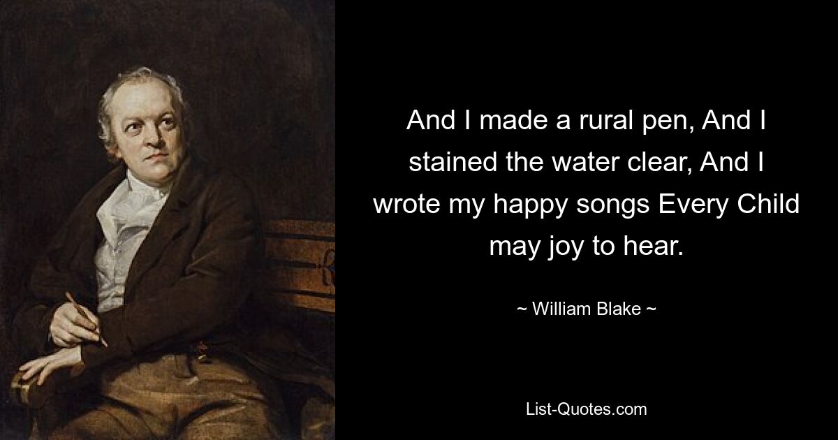 И я сделал деревенскую ручку, И я окрасил воду в чистую воду, И я написал свои счастливые песни, которые каждый ребенок будет рад услышать. — © Уильям Блейк 