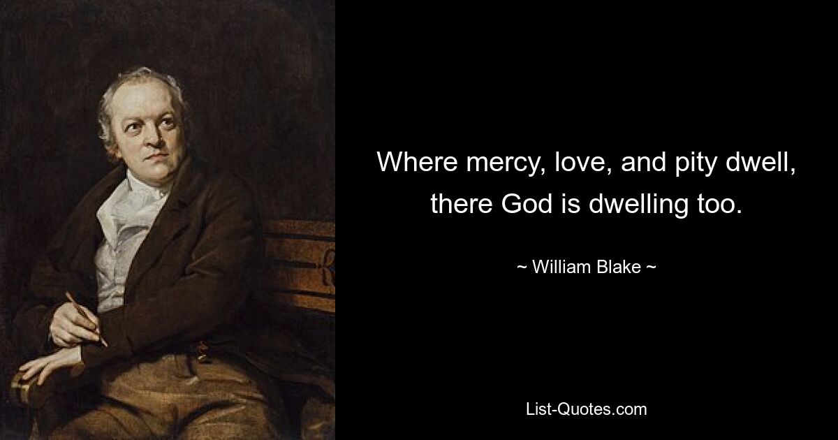 Where mercy, love, and pity dwell, there God is dwelling too. — © William Blake