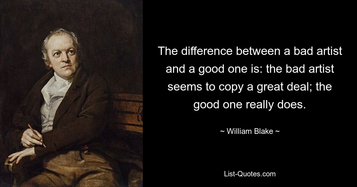 The difference between a bad artist and a good one is: the bad artist seems to copy a great deal; the good one really does. — © William Blake