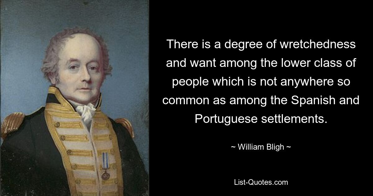 There is a degree of wretchedness and want among the lower class of people which is not anywhere so common as among the Spanish and Portuguese settlements. — © William Bligh