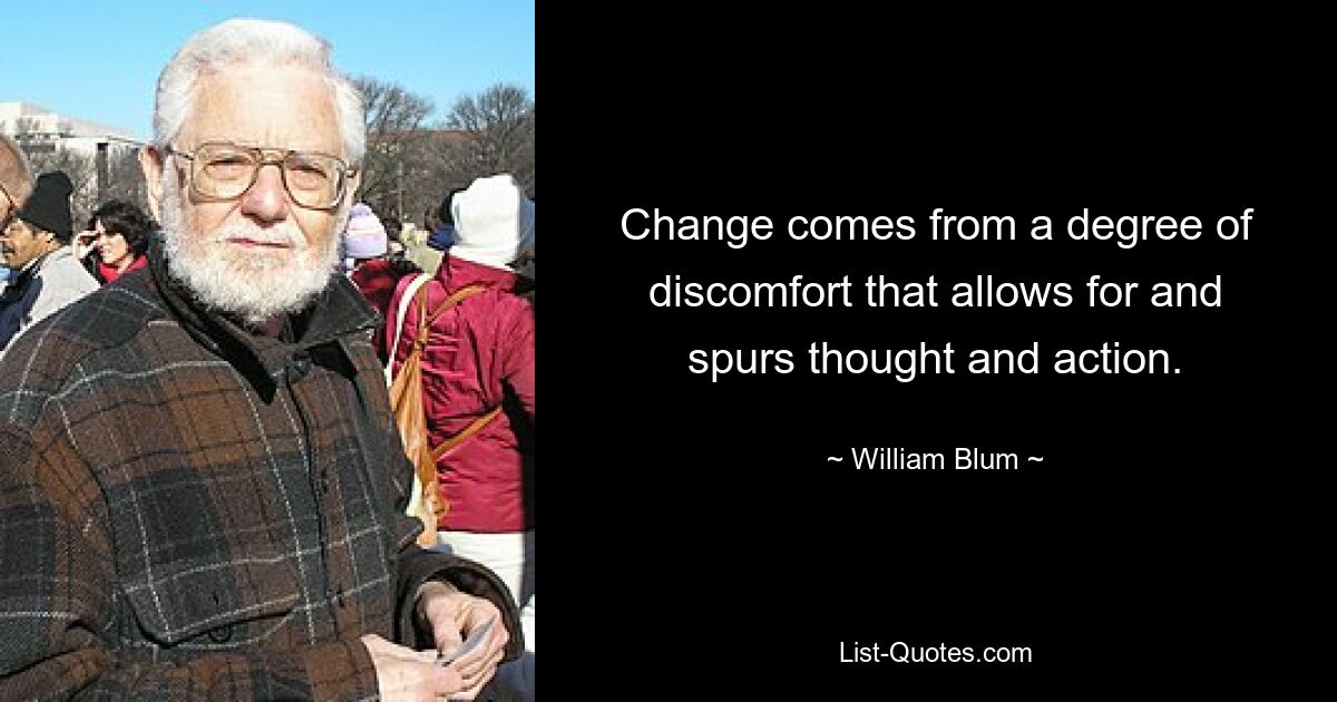 Change comes from a degree of discomfort that allows for and spurs thought and action. — © William Blum