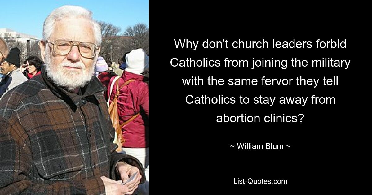 Why don't church leaders forbid Catholics from joining the military with the same fervor they tell Catholics to stay away from abortion clinics? — © William Blum