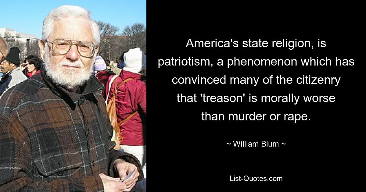 America's state religion, is patriotism, a phenomenon which has convinced many of the citizenry that 'treason' is morally worse than murder or rape. — © William Blum