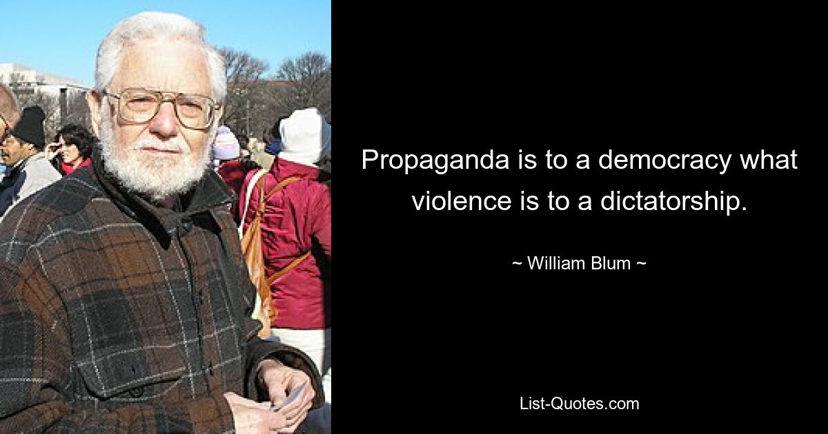 Propaganda is to a democracy what violence is to a dictatorship. — © William Blum