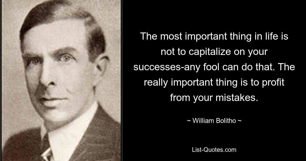 The most important thing in life is not to capitalize on your successes-any fool can do that. The really important thing is to profit from your mistakes. — © William Bolitho