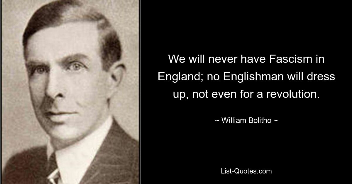 We will never have Fascism in England; no Englishman will dress up, not even for a revolution. — © William Bolitho