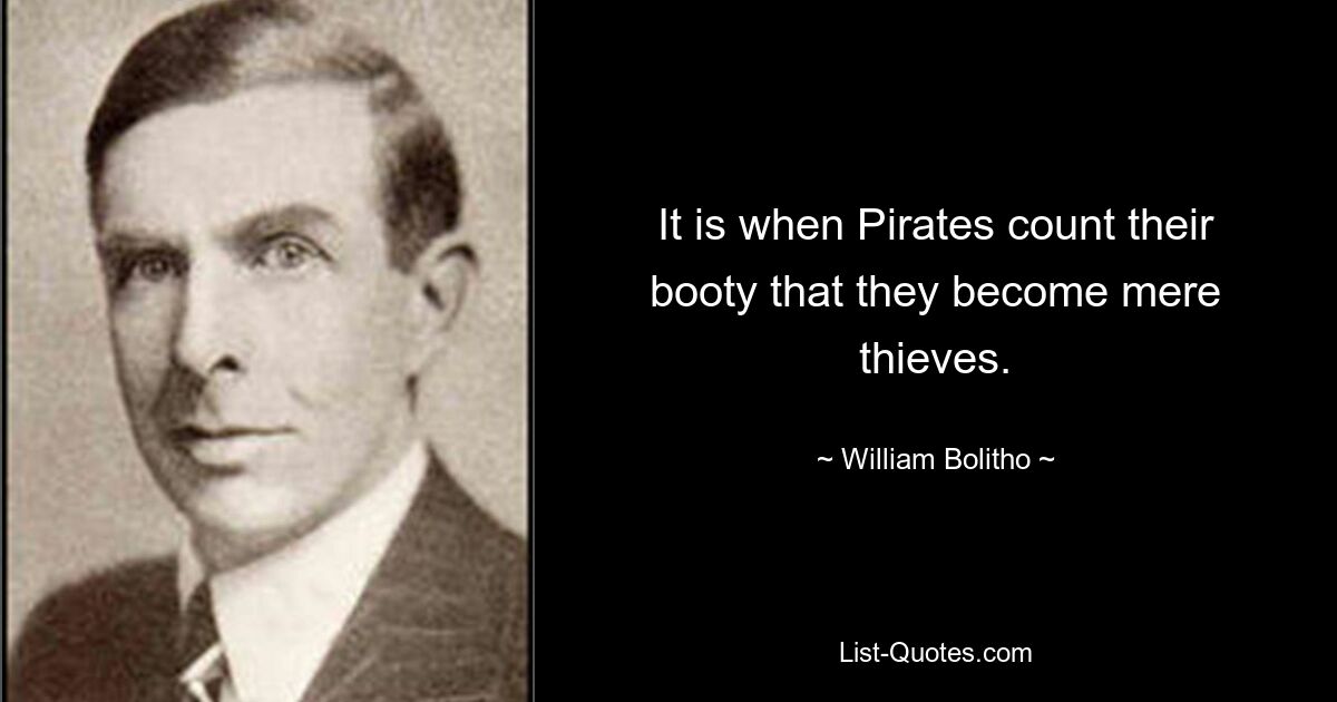 It is when Pirates count their booty that they become mere thieves. — © William Bolitho