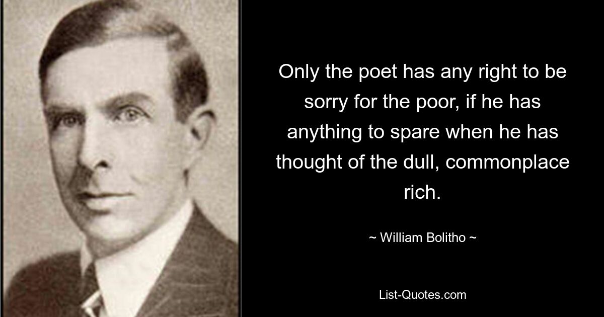 Only the poet has any right to be sorry for the poor, if he has anything to spare when he has thought of the dull, commonplace rich. — © William Bolitho