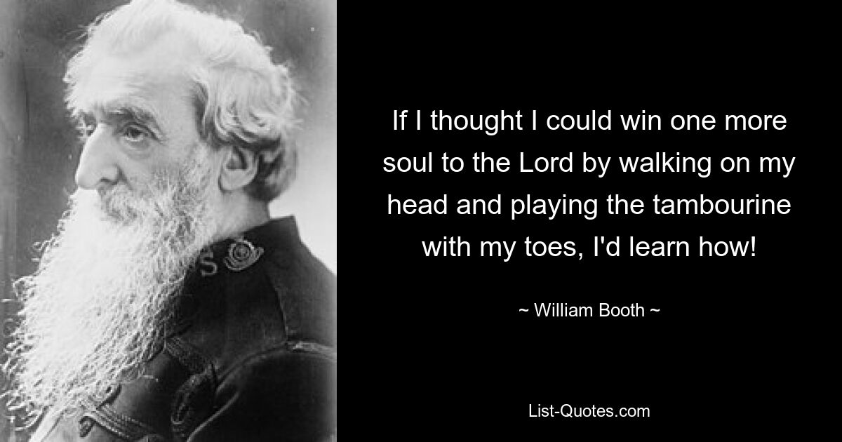 If I thought I could win one more soul to the Lord by walking on my head and playing the tambourine with my toes, I'd learn how! — © William Booth