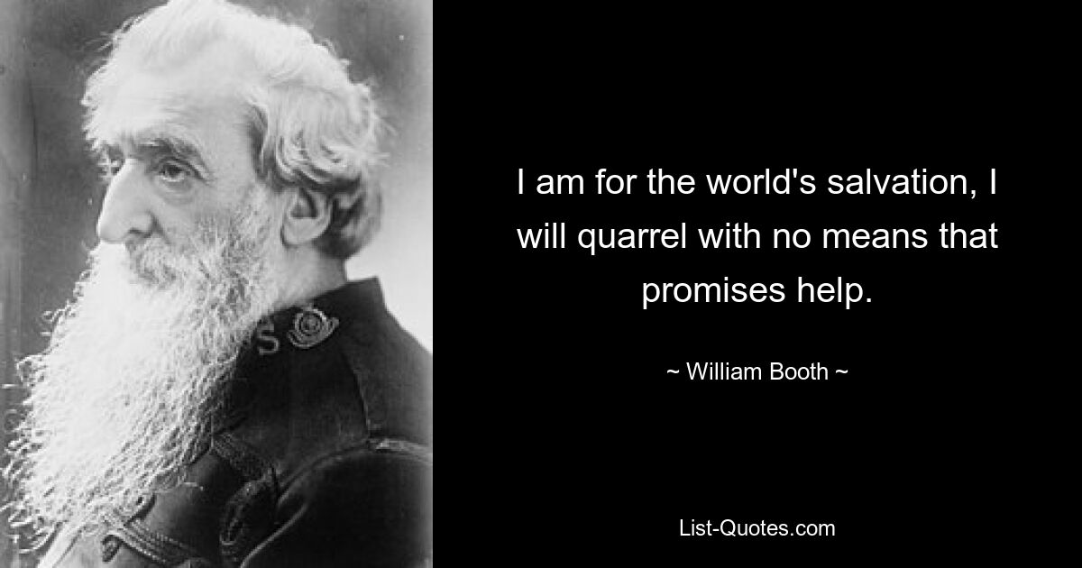 I am for the world's salvation, I will quarrel with no means that promises help. — © William Booth