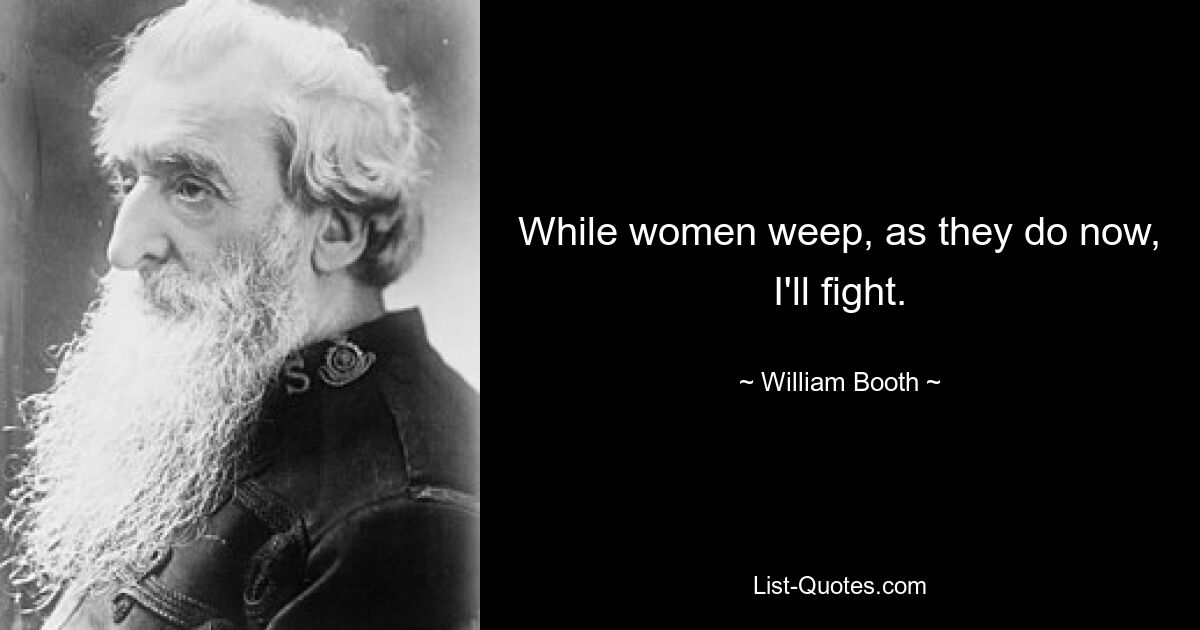 While women weep, as they do now, I'll fight. — © William Booth