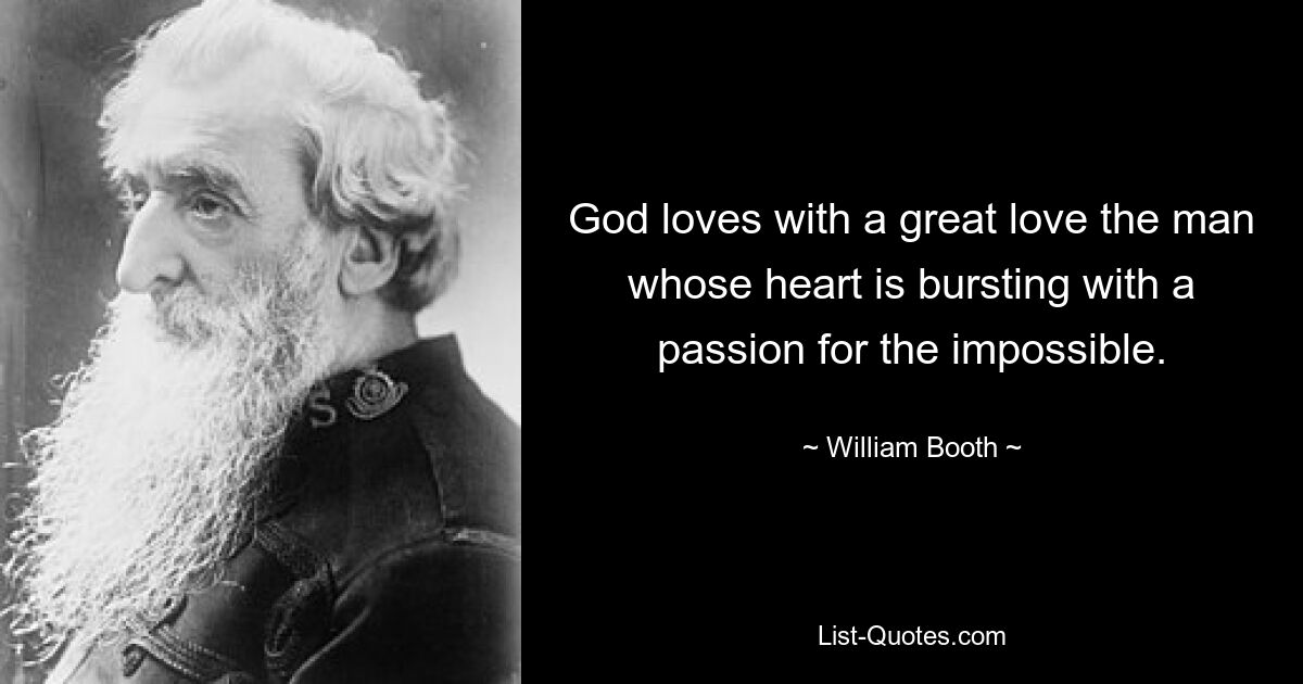 God loves with a great love the man whose heart is bursting with a passion for the impossible. — © William Booth