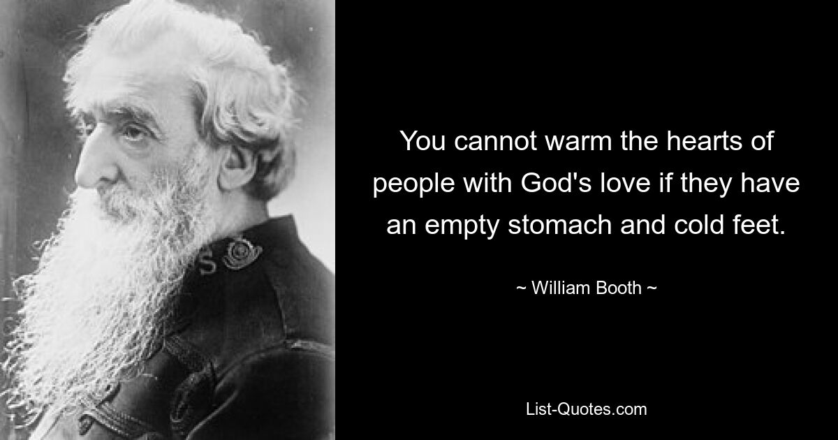 You cannot warm the hearts of people with God's love if they have an empty stomach and cold feet. — © William Booth