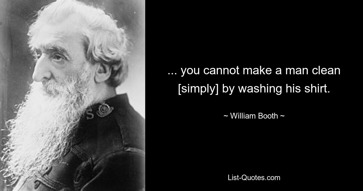 ... you cannot make a man clean [simply] by washing his shirt. — © William Booth