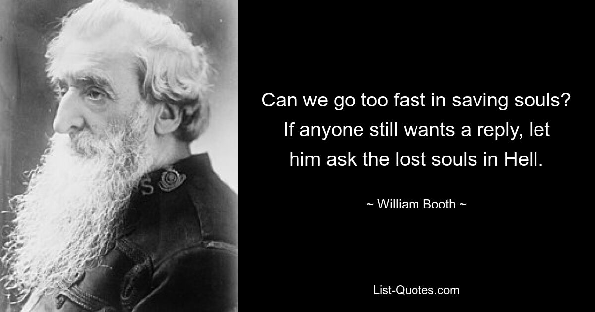 Can we go too fast in saving souls? If anyone still wants a reply, let him ask the lost souls in Hell. — © William Booth