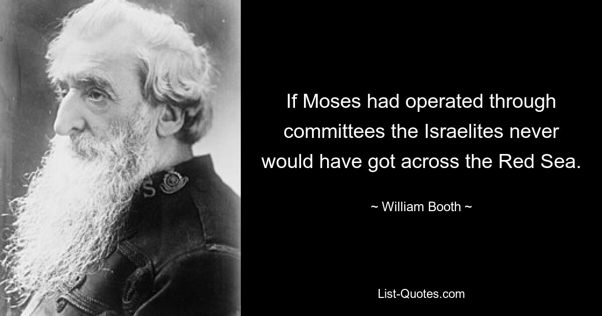 If Moses had operated through committees the Israelites never would have got across the Red Sea. — © William Booth