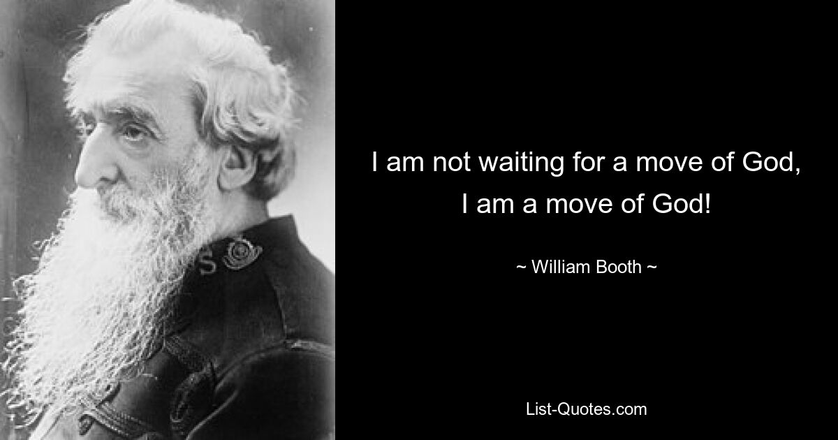 I am not waiting for a move of God, I am a move of God! — © William Booth