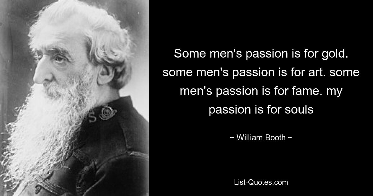 Some men's passion is for gold. some men's passion is for art. some men's passion is for fame. my passion is for souls — © William Booth