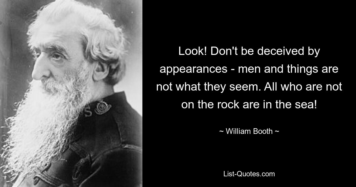 Look! Don't be deceived by appearances - men and things are not what they seem. All who are not on the rock are in the sea! — © William Booth