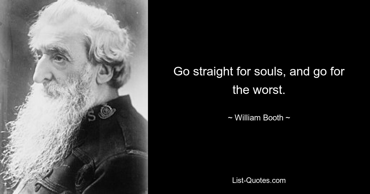 Go straight for souls, and go for the worst. — © William Booth