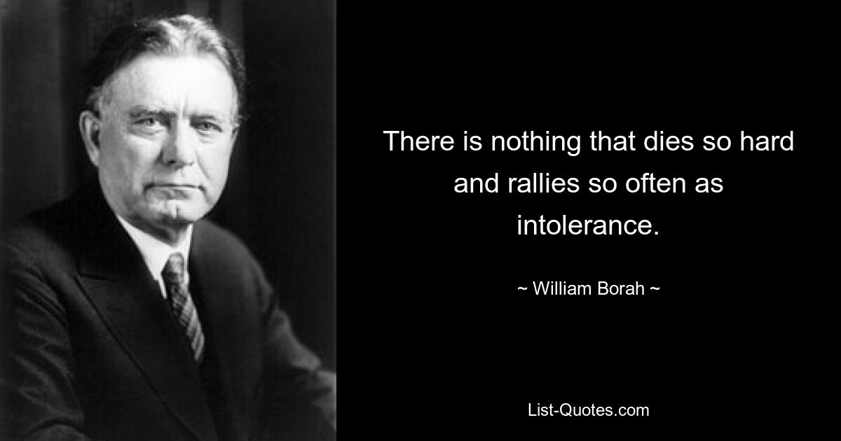 There is nothing that dies so hard and rallies so often as intolerance. — © William Borah