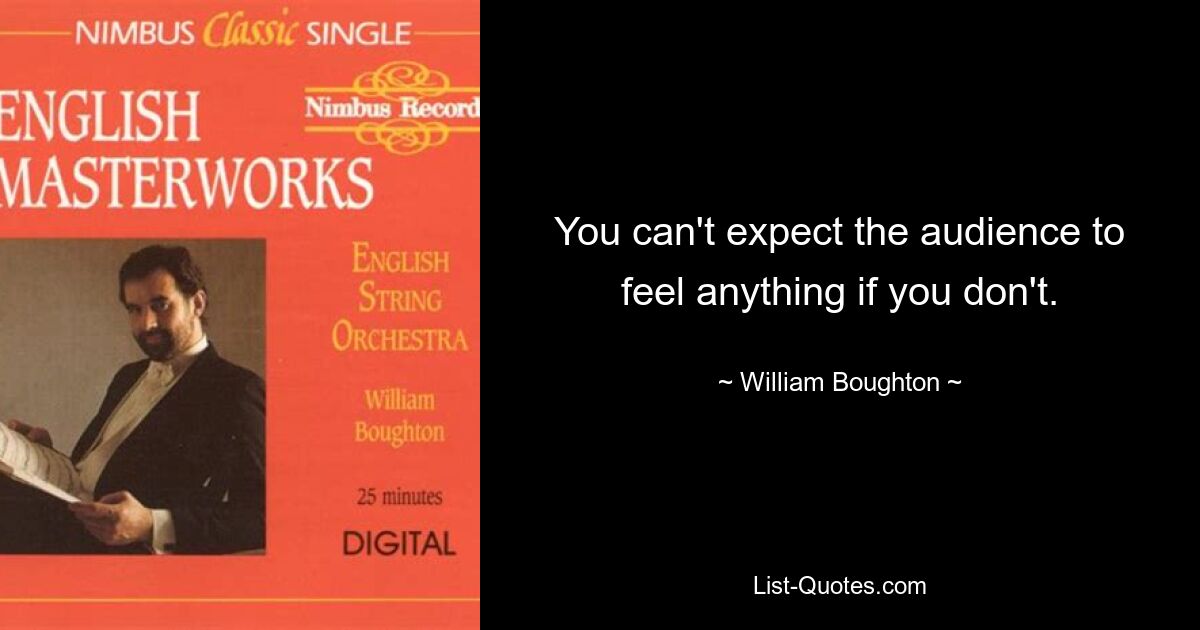 You can't expect the audience to feel anything if you don't. — © William Boughton