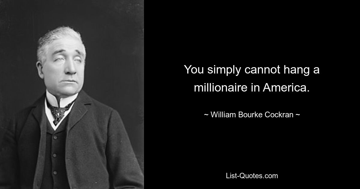 You simply cannot hang a millionaire in America. — © William Bourke Cockran