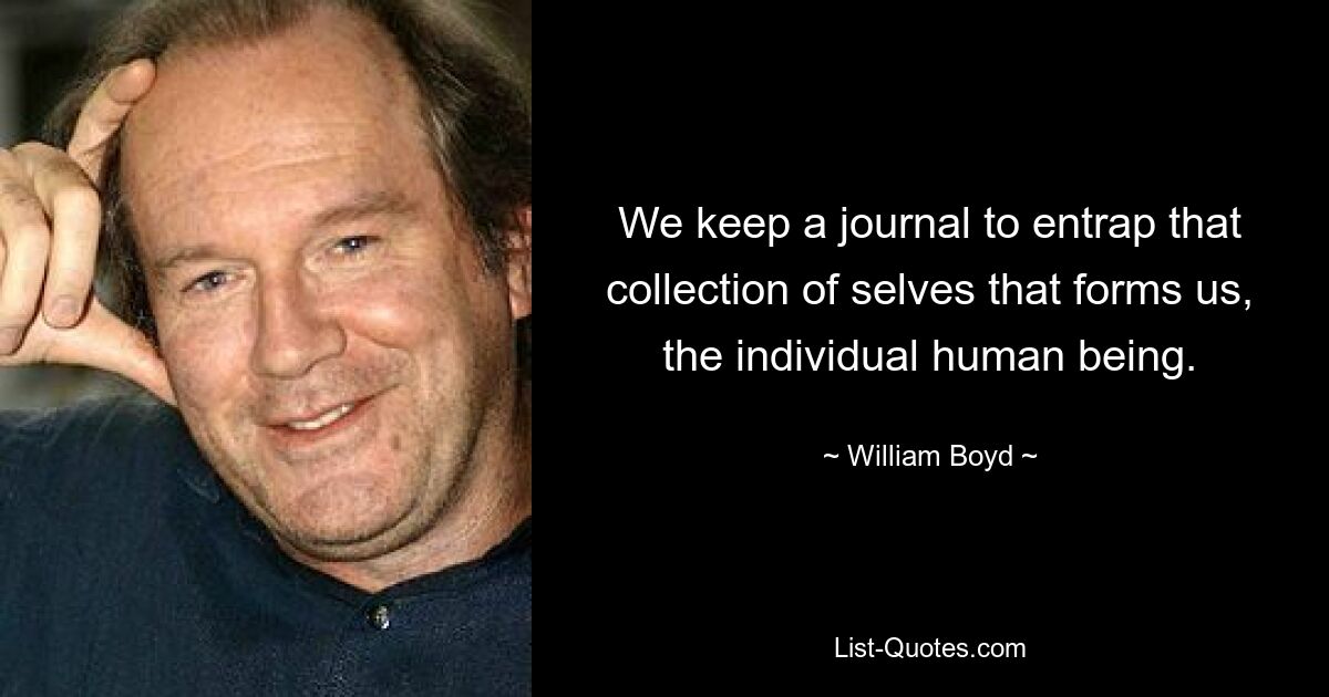 We keep a journal to entrap that collection of selves that forms us, the individual human being. — © William Boyd