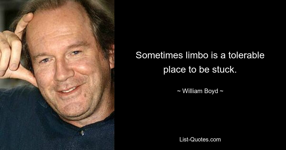 Sometimes limbo is a tolerable place to be stuck. — © William Boyd